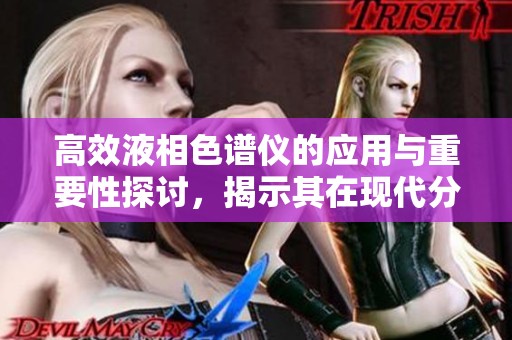高效液相色谱仪的应用与重要性探讨，揭示其在现代分析中的价值