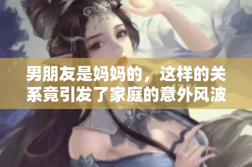 男朋友是妈妈的，这样的关系竟引发了家庭的意外风波