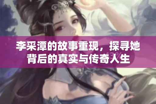 李采潭的故事重现，探寻她背后的真实与传奇人生