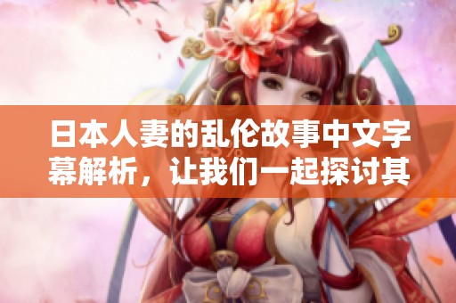 日本人妻的乱伦故事中文字幕解析，让我们一起探讨其中的情节与含义