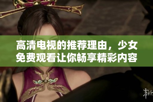 高清电视的推荐理由，少女免费观看让你畅享精彩内容