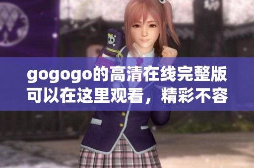 gogogo的高清在线完整版可以在这里观看，精彩不容错过的完整版即将上线！