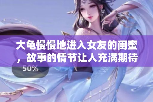大龟慢慢地进入女友的闺蜜，故事的情节让人充满期待与惊喜