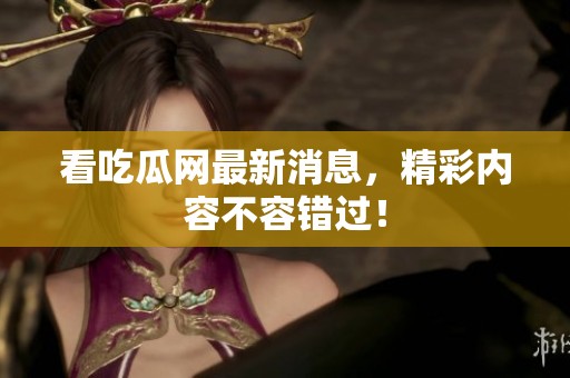 看吃瓜网最新消息，精彩内容不容错过！