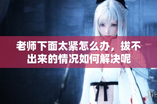 老师下面太紧怎么办，拔不出来的情况如何解决呢