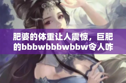肥婆的体重让人震惊，巨肥的bbbwbbbwbbw令人咋舌