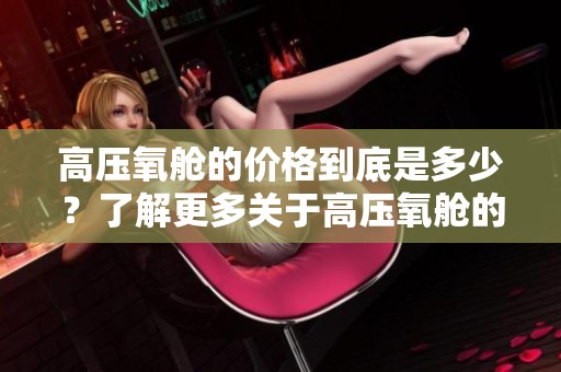 高压氧舱的价格到底是多少？了解更多关于高压氧舱的价格信息。