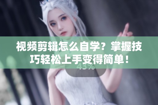 视频剪辑怎么自学？掌握技巧轻松上手变得简单！