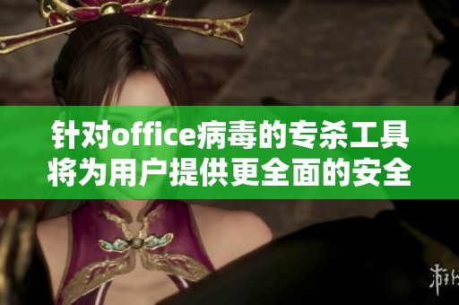 针对office病毒的专杀工具将为用户提供更全面的安全防护措施