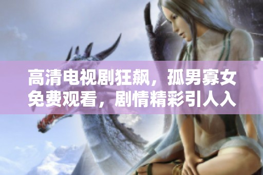 高清电视剧狂飙，孤男寡女免费观看，剧情精彩引人入胜
