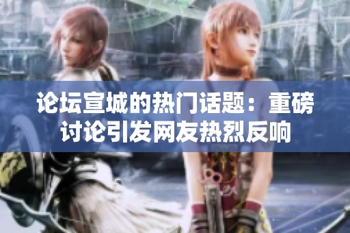 论坛宣城的热门话题：重磅讨论引发网友热烈反响