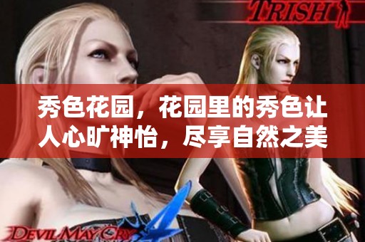 秀色花园，花园里的秀色让人心旷神怡，尽享自然之美。