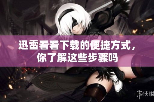 迅雷看看下载的便捷方式，你了解这些步骤吗