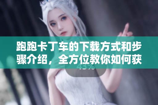跑跑卡丁车的下载方式和步骤介绍，全方位教你如何获取游戏资源