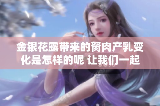金银花露带来的胬肉产乳变化是怎样的呢 让我们一起探索了解吧