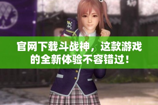 官网下载斗战神，这款游戏的全新体验不容错过！