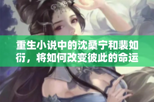 重生小说中的沈桑宁和裴如衍，将如何改变彼此的命运呢