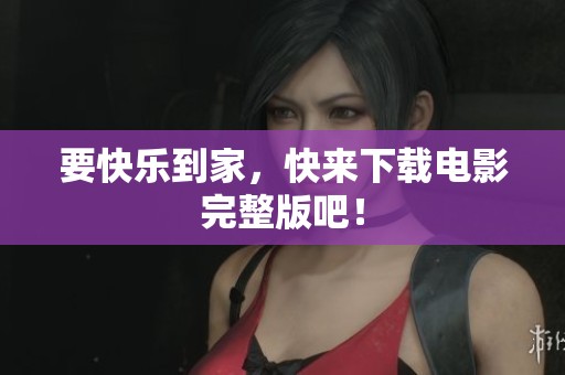 要快乐到家，快来下载电影完整版吧！