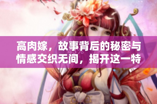 高肉嫁，故事背后的秘密与情感交织无间，揭开这一特殊情节的真相。