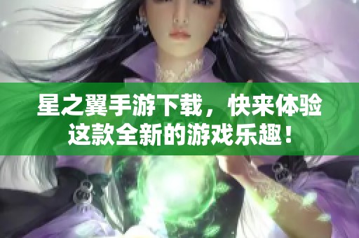 星之翼手游下载，快来体验这款全新的游戏乐趣！