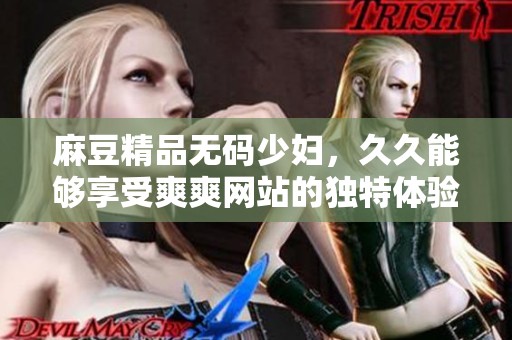 麻豆精品**少妇，**能够享受爽爽网站的独特体验与乐趣