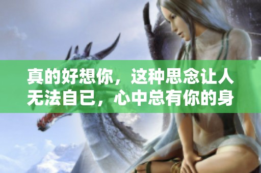 真的好想你，这种思念让人无法自已，心中总有你的身影。