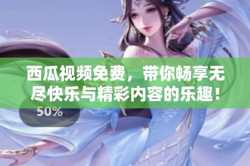 西瓜视频免费，带你畅享无尽快乐与精彩内容的乐趣！