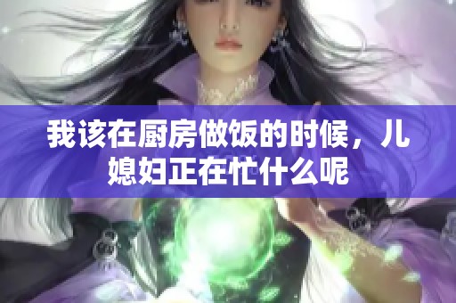 我该在厨房做饭的时候，儿媳妇正在忙什么呢