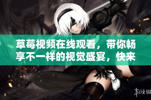 草莓视频在线观看，带你畅享不一样的视觉盛宴，快来观看吧