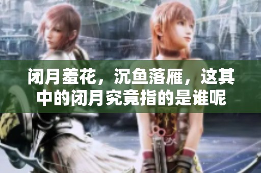 闭月羞花，沉鱼落雁，这其中的闭月究竟指的是谁呢