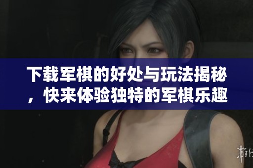 下载军棋的好处与玩法揭秘，快来体验独特的军棋乐趣吧