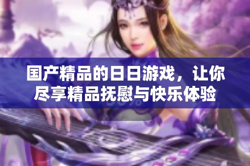 ****的**游戏，让你尽享精品抚慰与快乐体验
