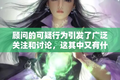 顾问的可疑行为引发了广泛关注和讨论，这其中又有什么隐情呢