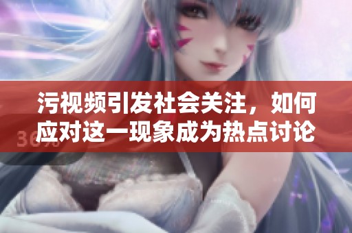 污视频引发社会关注，如何应对这一现象成为热点讨论话题