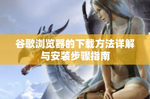 谷歌浏览器的下载方法详解与安装步骤指南