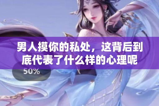 男人摸你的私处，这背后到底代表了什么样的心理呢