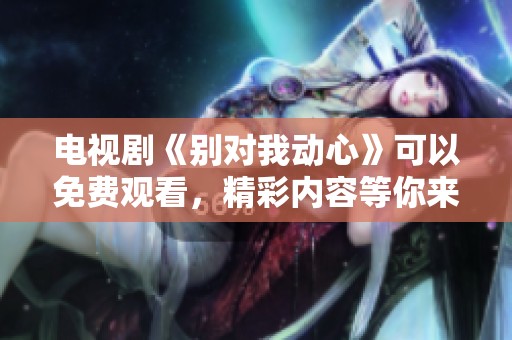 电视剧《别对我动心》可以免费观看，精彩内容等你来欣赏！