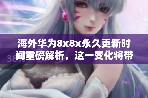 海外华为8x8x永久更新时间重磅解析，这一变化将带来怎样的影响呢