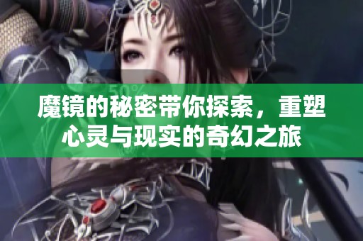 魔镜的秘密带你探索，重塑心灵与现实的奇幻之旅