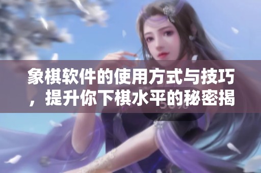 象棋软件的使用方式与技巧，提升你下棋水平的秘密揭秘
