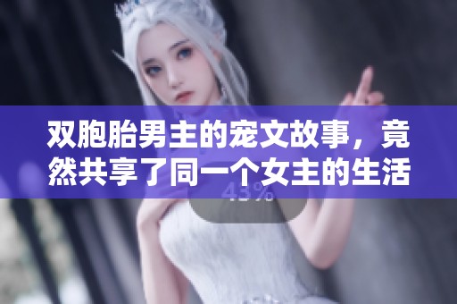 双胞胎男主的宠文故事，竟然共享了同一个女主的生活与爱情