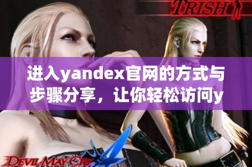 进入yandex官网的方式与步骤分享，让你轻松访问yandex官网网站