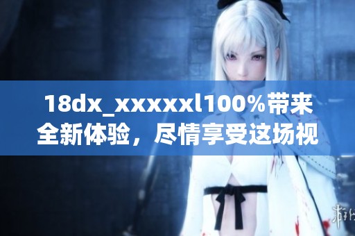 18dx_xxxxxl100%带来全新体验，尽情享受这场视觉盛宴吧