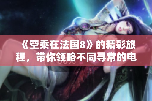 《空乘在法国8》的精彩旅程，带你领略不同寻常的电影魅力