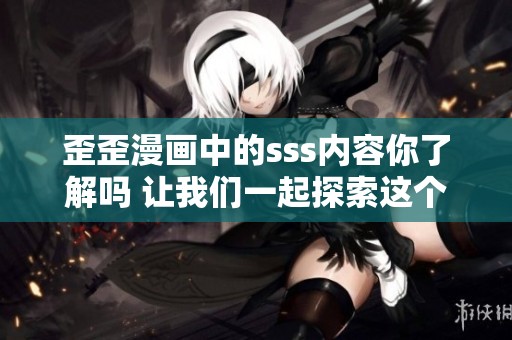 歪歪漫画中的sss内容你了解吗 让我们一起探索这个作品的魅力所在