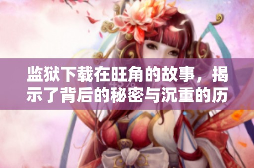 监狱下载在旺角的故事，揭示了背后的秘密与沉重的历史