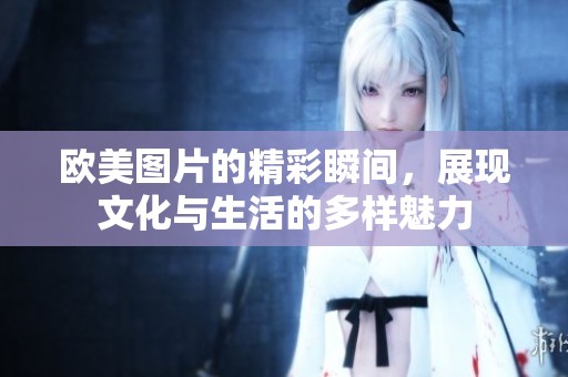 欧美图片的精彩瞬间，展现文化与生活的多样魅力