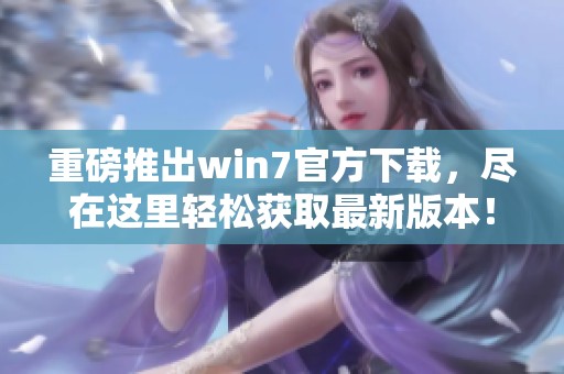 重磅推出win7官方下载，尽在这里轻松获取最新版本！