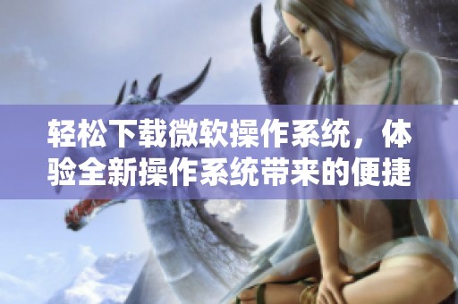 轻松下载微软操作系统，体验全新操作系统带来的便捷与效率