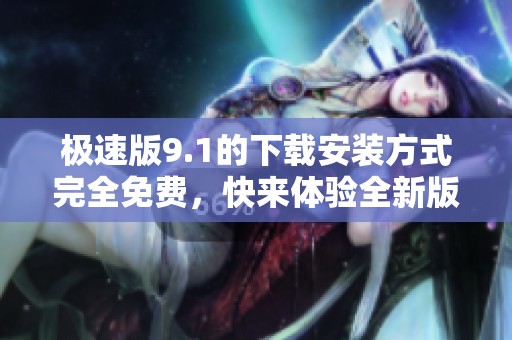 极速版9.1的下载安装方式完全免费，快来体验全新版本的魅力吧